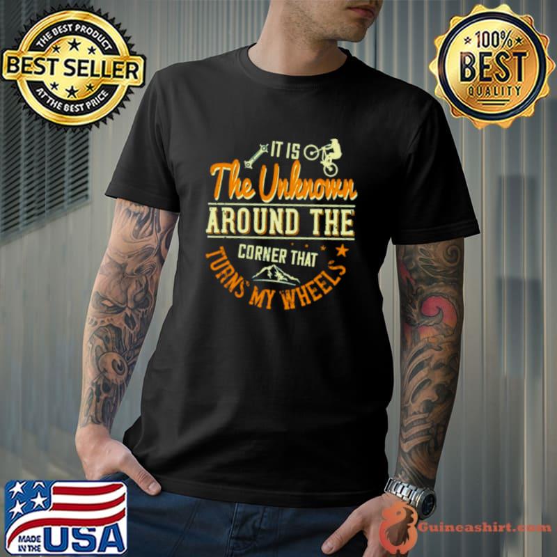 It Is The Unknown Around The Corner That Turns My Wheels shirt