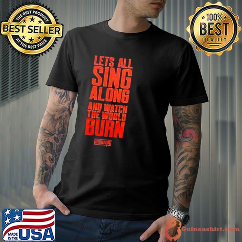 Lets All Sing Along And Watch The World Burn shirt