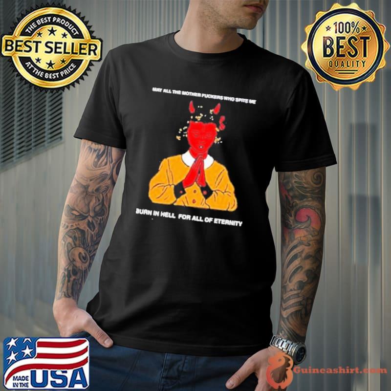 May All The Mother Fuckers Who Spite Me Burn In Hell For All Of Eternity Shirt