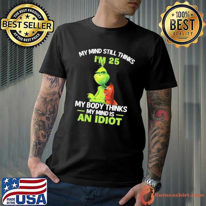 My mind still thinks i'm 25 my body thinks my mind is an idiot Grinch and dog shirt