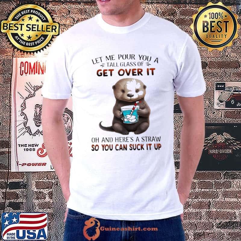 Otter Let Me Pour You A Tall Glass Of Get Over It And Here's A Straw shirt