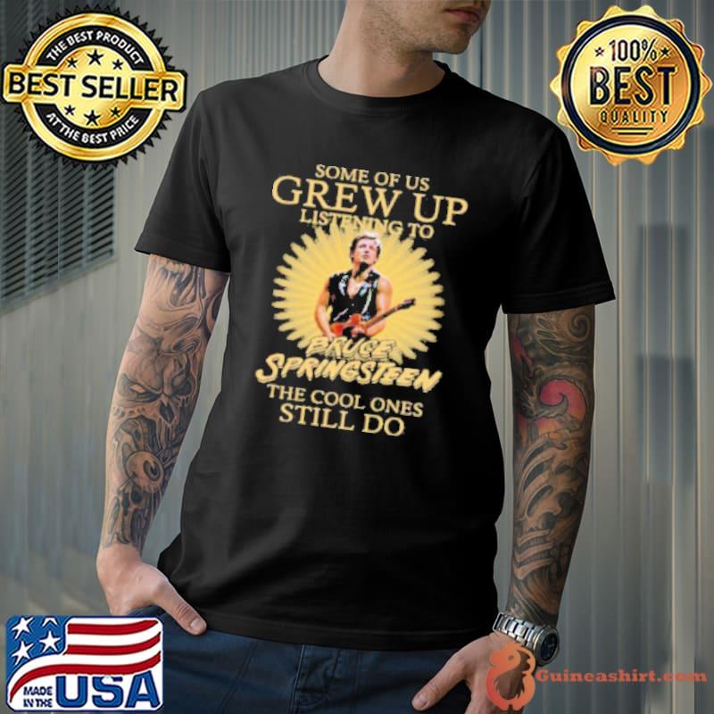 Some Of Us Grew Up Listening To Bruce Springsteen The Cool Ones Still Do Shirt