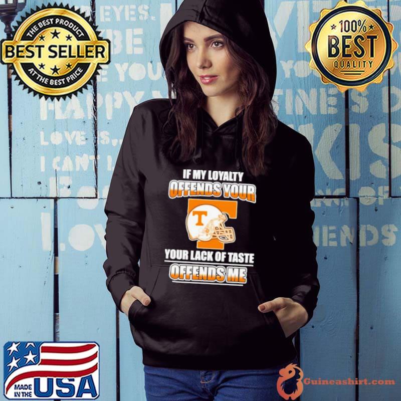Tennessee Volunteers If My Loyalty Offends Your Your Lack Of Taste Offends Me Shirt Hoodie