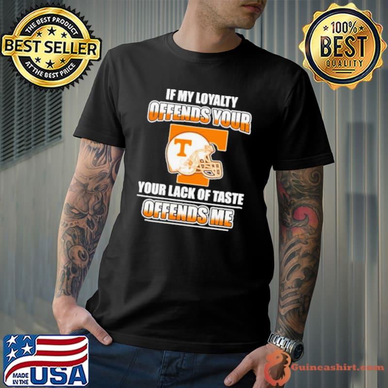 Tennessee Volunteers If My Loyalty Offends Your Your Lack Of Taste Offends Me Shirt
