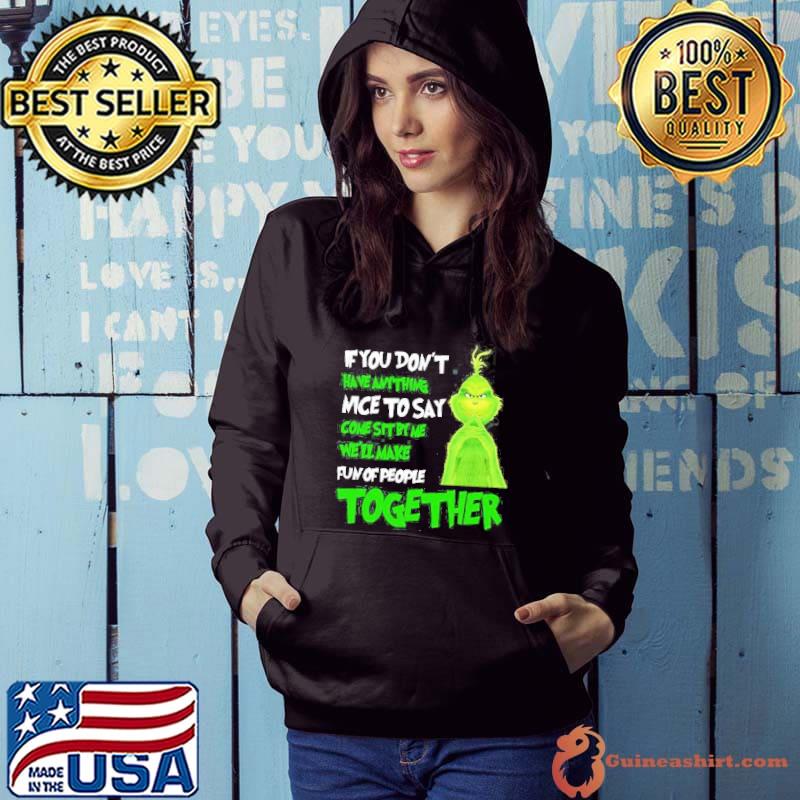 The Grinch If You Don’t Have Anything Nice To Say Come Sit By Me We’ll Make Fun Of People Together Shirt Hoodie
