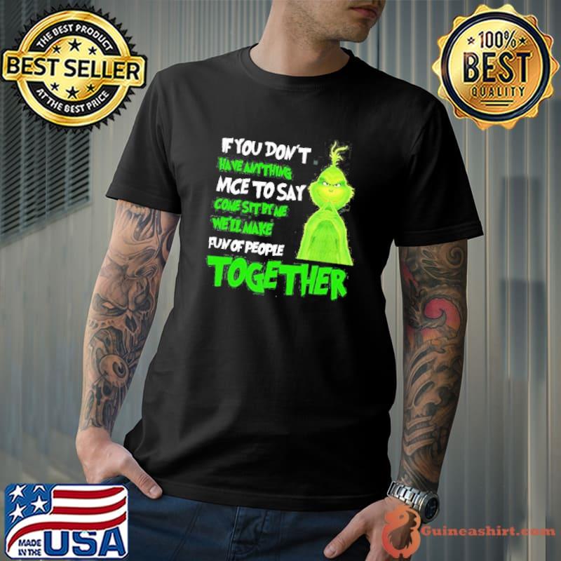 The Grinch If You Don’t Have Anything Nice To Say Come Sit By Me We’ll Make Fun Of People Together Shirt