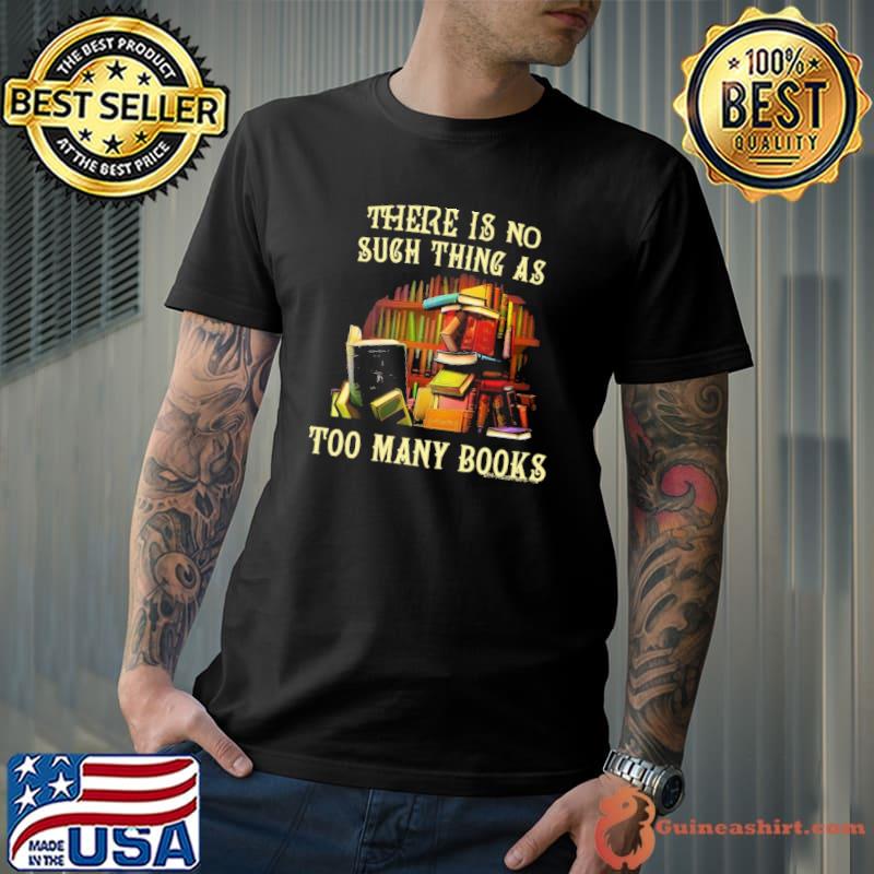 There Is No Such Thing As Too Many Books shirt