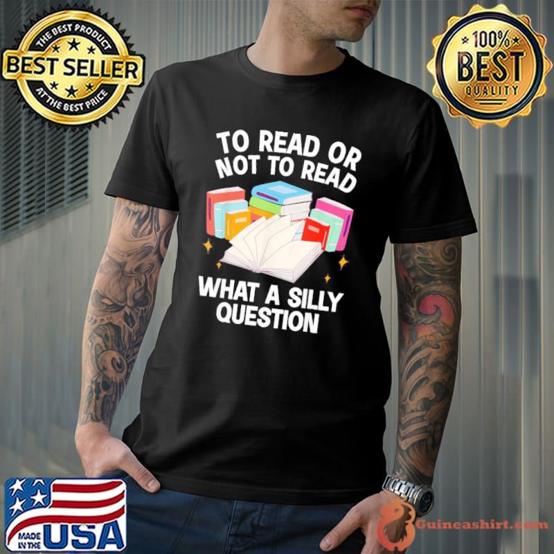 To read or not to read what a silly question books shirt