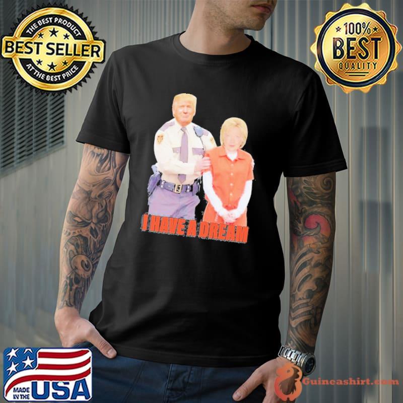 Trump Police arrest Hillary Clinton I have a dream shirt