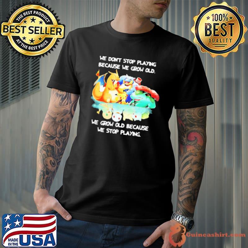 We Dont Stop Playing Because We Grow Old We Grow Old Because We Stop Playing Pokemon Shirt