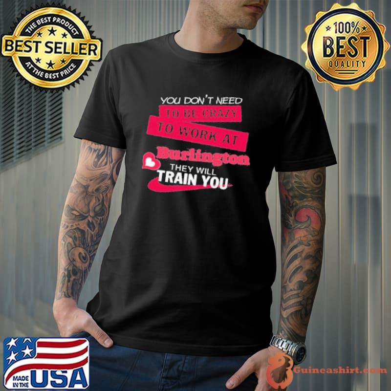 You Don'T Need To Be Crazy To Work At Burlington They Will Train You Shirt