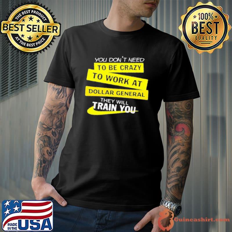 You Don'T Need To Be Crazy To Work At Dollar General They Will Train You Shirt