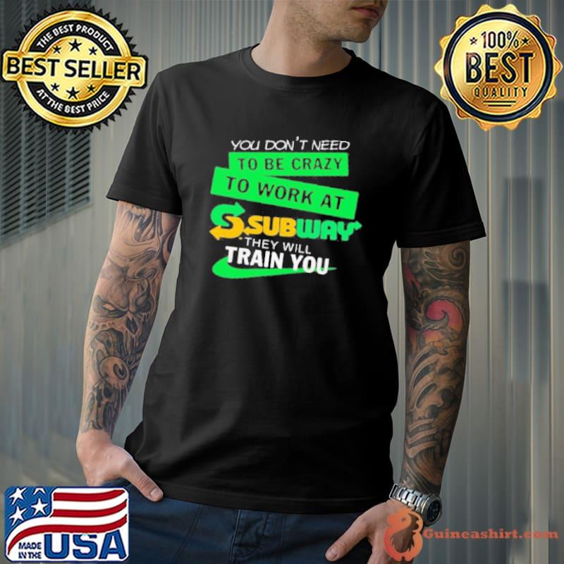 You Don'T Need To Be Crazy To Work At Subway They Will Train You Shirt