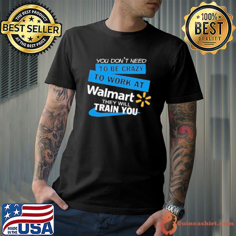 You Don'T Need To Be Crazy To Work At Walmart They Will Train You Shirt