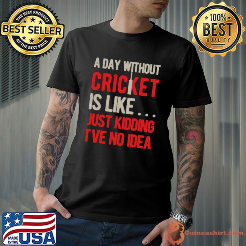 A Day Without Cricket Is Like Just Kidding No Idea T-Shirt Unisex