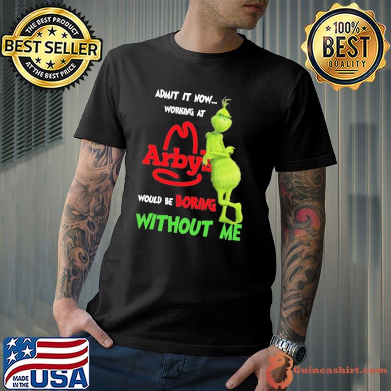 Admit it now working at arby's would be boring without me Grinch xmas shirt