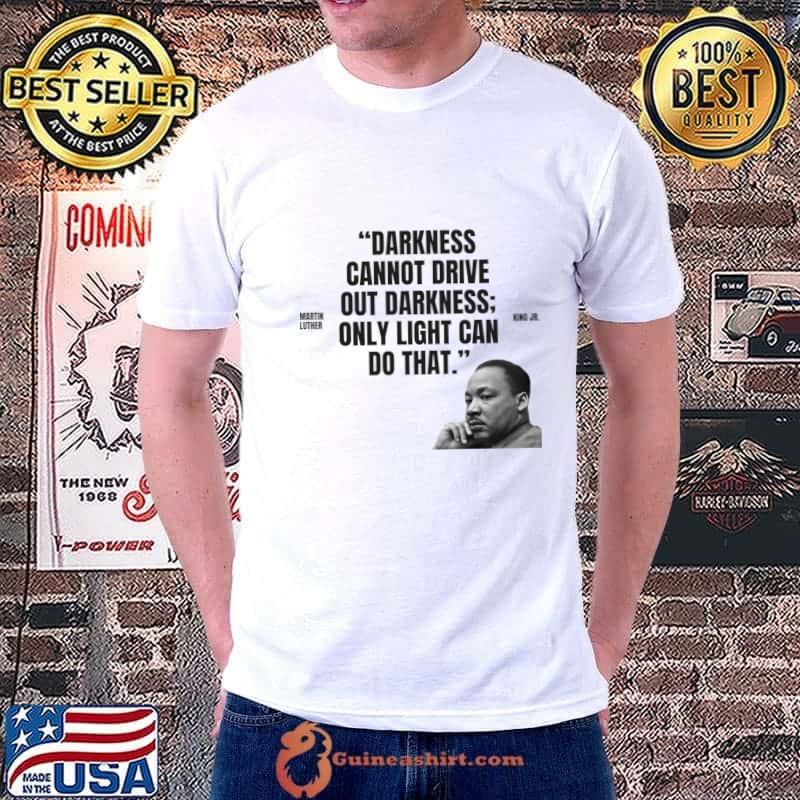 Darkness cannot drive out darkness only light can do that Martin Luther King Jr. T-Shirt Unisex
