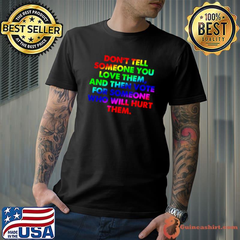 Don’t tell someone you love them and then vote for someone who will hurt them shirt
