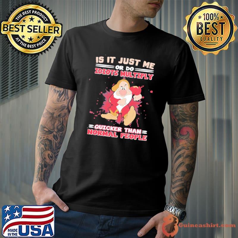 Grumpy Is It Just Me Or Do Idiots Multiply Quicker Than Normal People Shirt Unisex