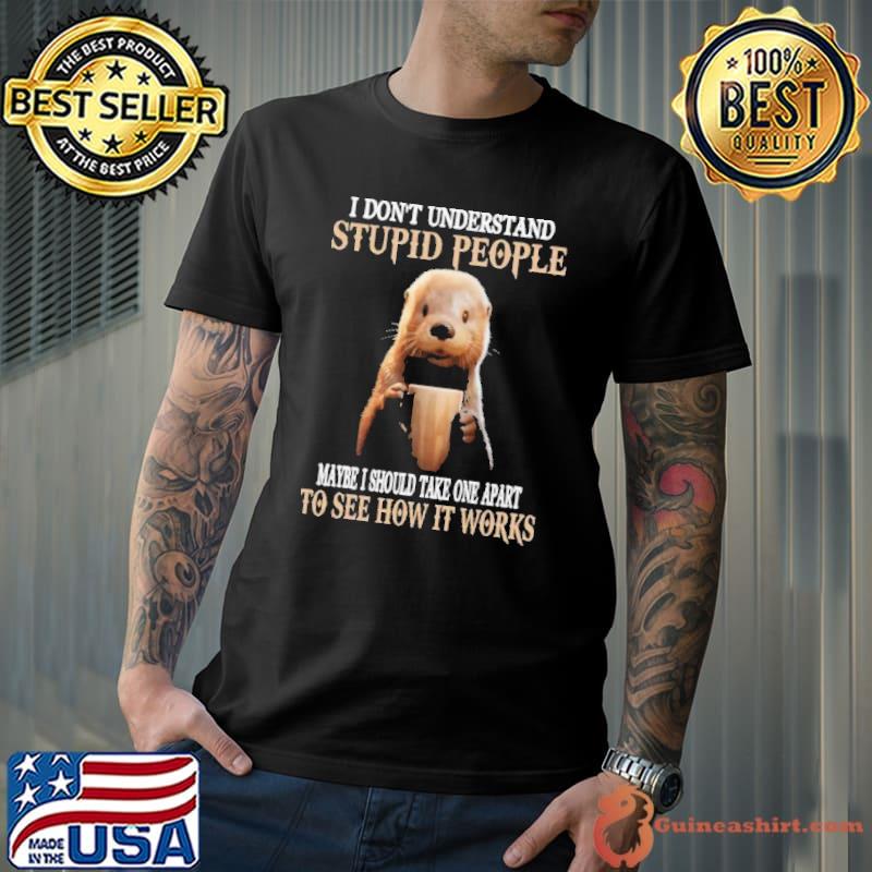 I Don't Understand Stupid People Maybe I Should Take One Apart Otter shirt