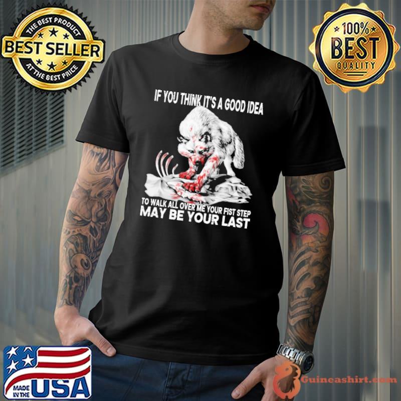 If you think it's good idea walk all over me your fist step may be your last wolf shirt