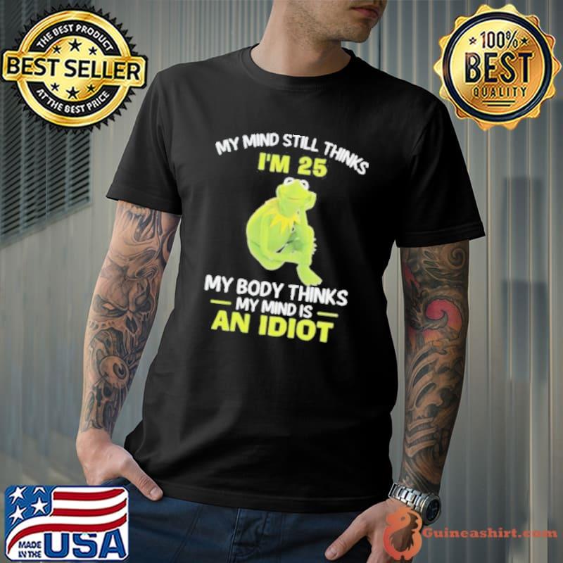 Kermit Frog Muppets my mind still thinks i’m 25 my body thinks my mind is an idiot shirt