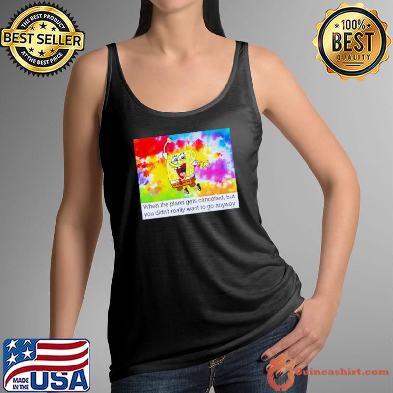 SpongeBob when the plans gets cancelled but you didn’t really want s Tank Top