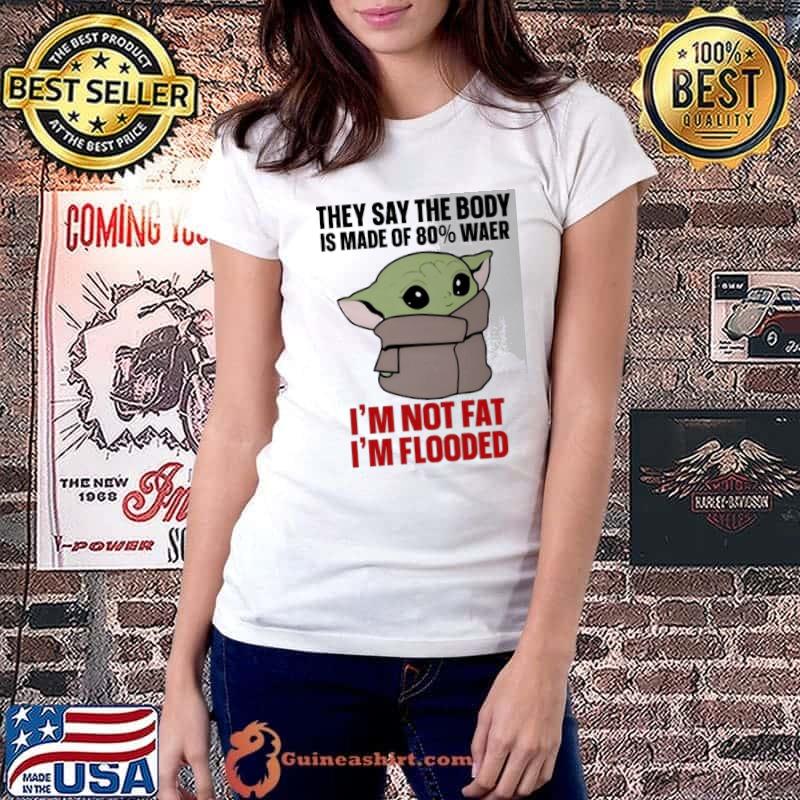 They say the body is made of 80 percent wear not fat flooded baby yoda shirt