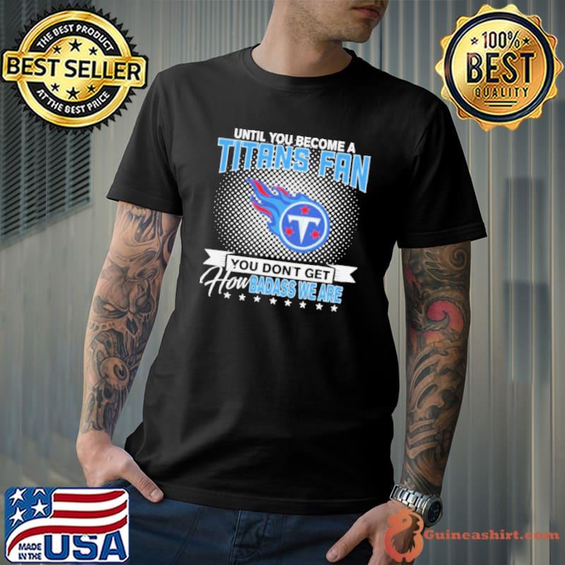 Until You Become A Nfl Fan You Don’t Get How Dabass We Tennessee Titans 2024 Shirt Unisex