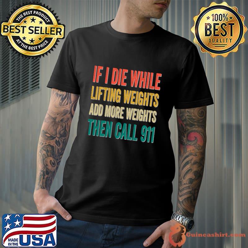 Weight Lifting If I Die While Lifting Weights Add More Weights Then Call 911 T-Shirt
