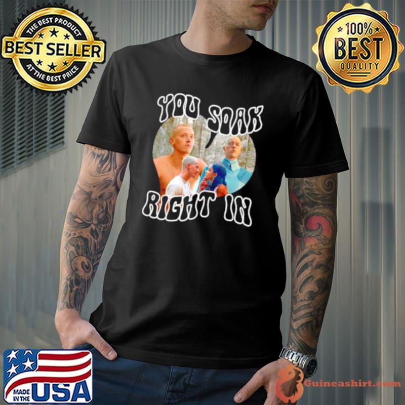 You soak right in shirt