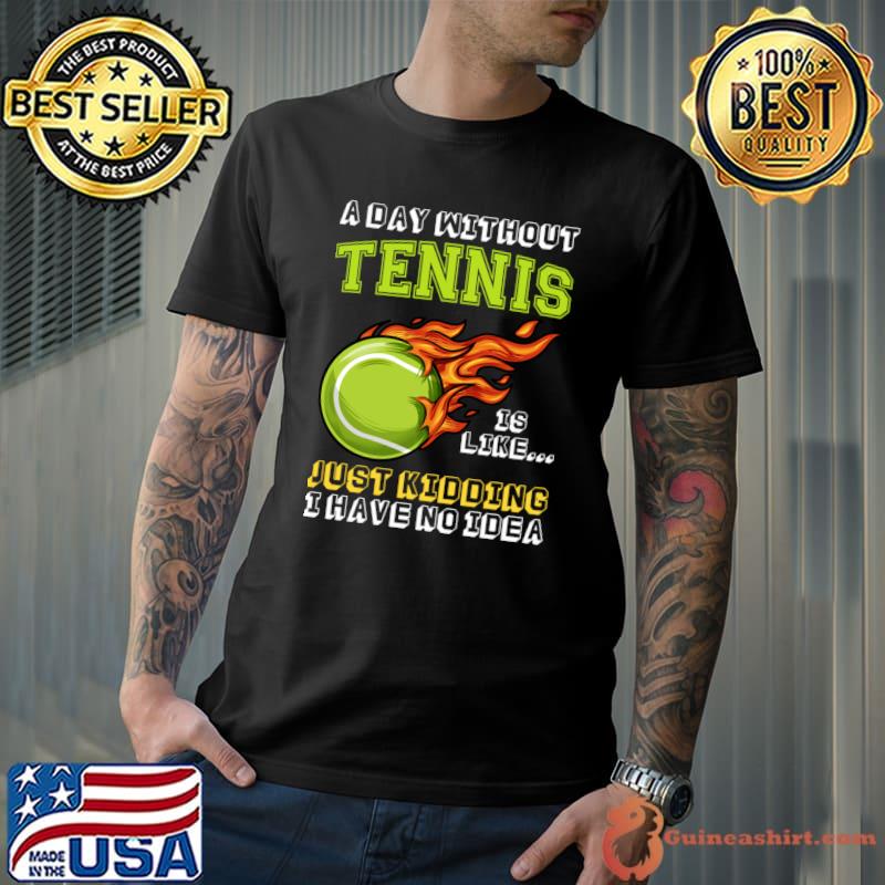 A Day Without Tennis Is Like Just Kidding I Have No Idea T-Shirt