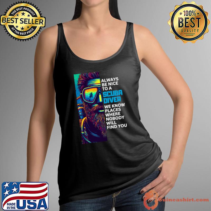 Always be nice to a diver we know places where nobody will find you T-Shirt