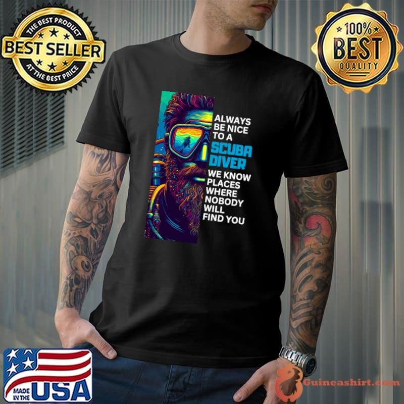 Always be nice to a diver we know places where nobody will find you T-Shirt Unisex