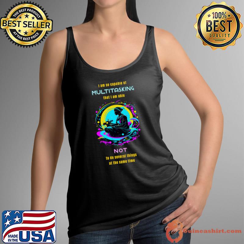 I am so capable of multitasking that I am able not to do several things at the same time T-Shirt