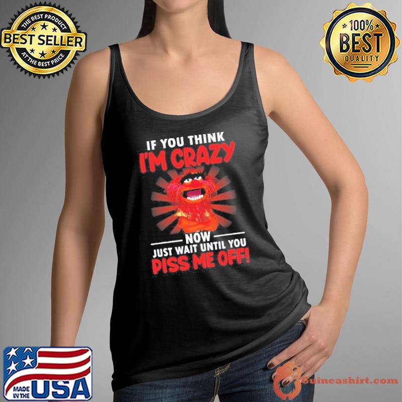If You Think I'm Crazy Now Just Wait Until You Piss Me Off Muppet shirt