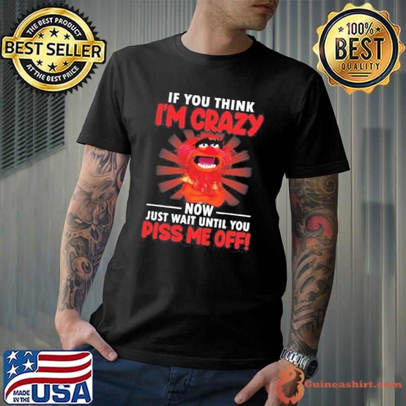 If You Think I'm Crazy Now Just Wait Until You Piss Me Off Muppet s Unisex