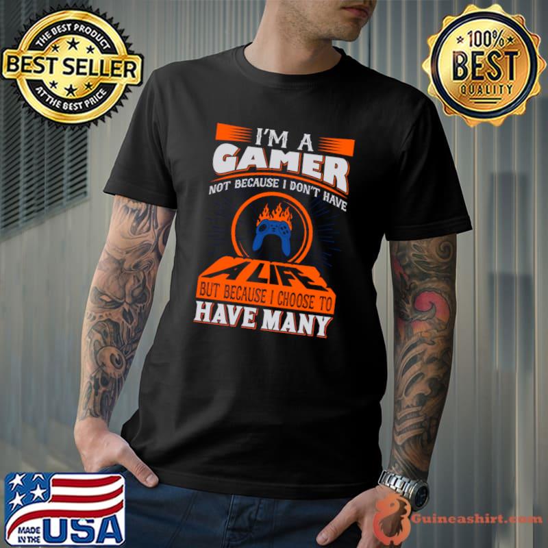 I'm a gamer not because don't have but because choose to have many T-Shirt