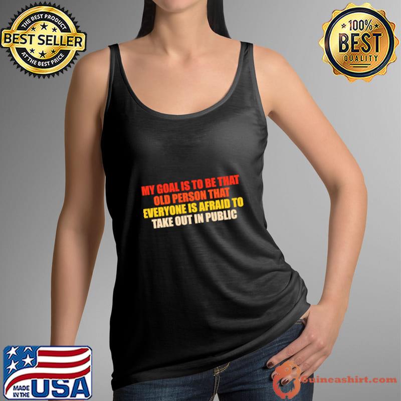 My Goal Is To Be That Old Person Everyone Afraid Take Out Public T-Shirt