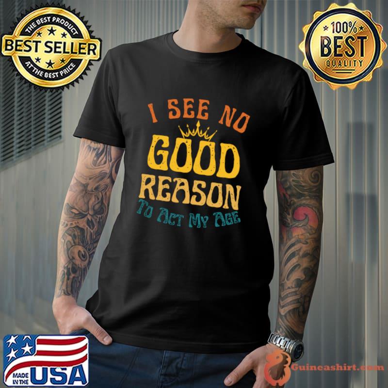 RetroI See No Good Reason To Act My Age Humor T-Shirt