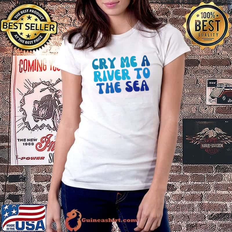 Cry me a river to the sea shirt
