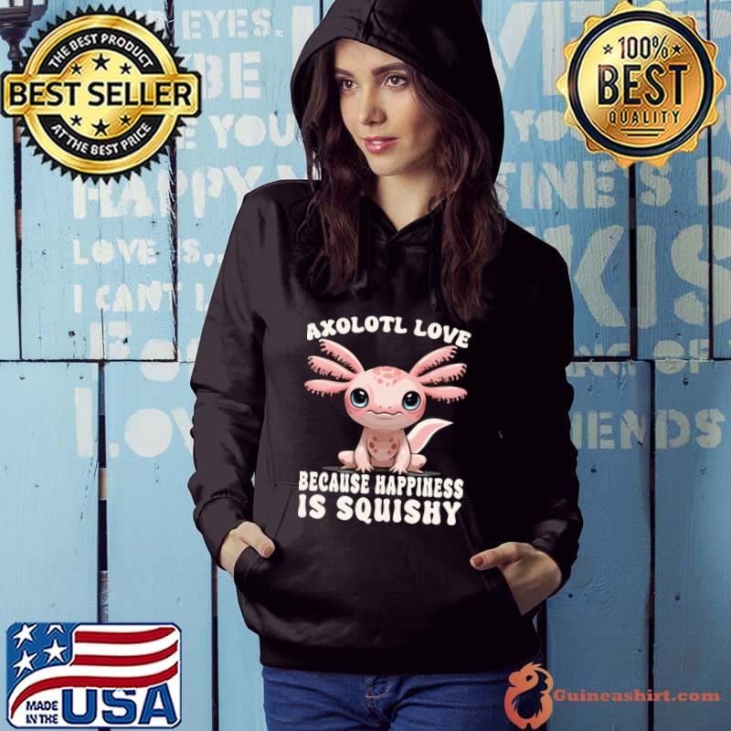 Cute Axolotl Love Because Happiness Is Squishy T-Shirt Hoodie