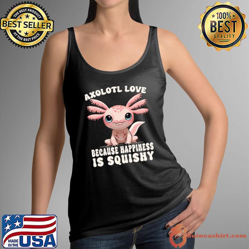Cute Axolotl Love Because Happiness Is Squishy T-Shirt Tank Top