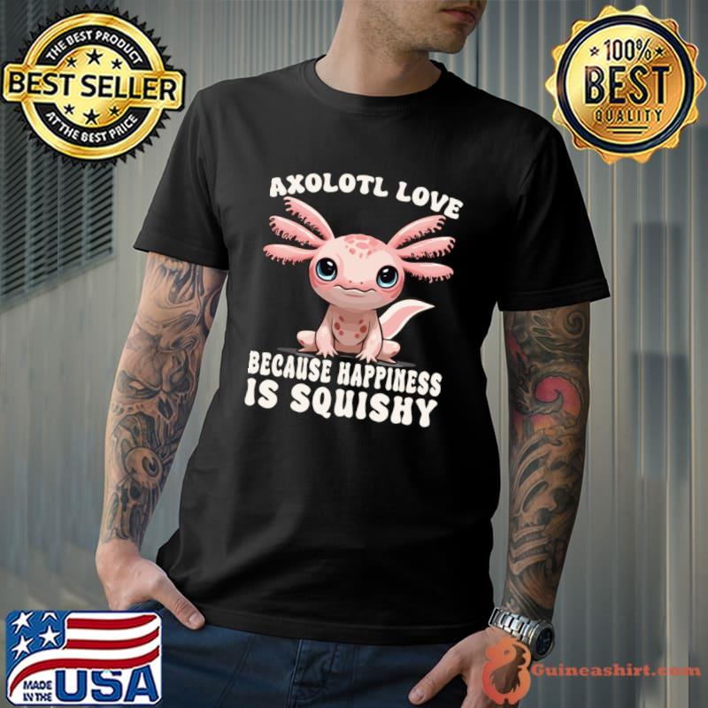 Cute Axolotl Love Because Happiness Is Squishy T-Shirt