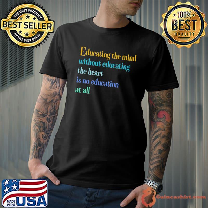 Educating the mind without educating the heart is no education shirt
