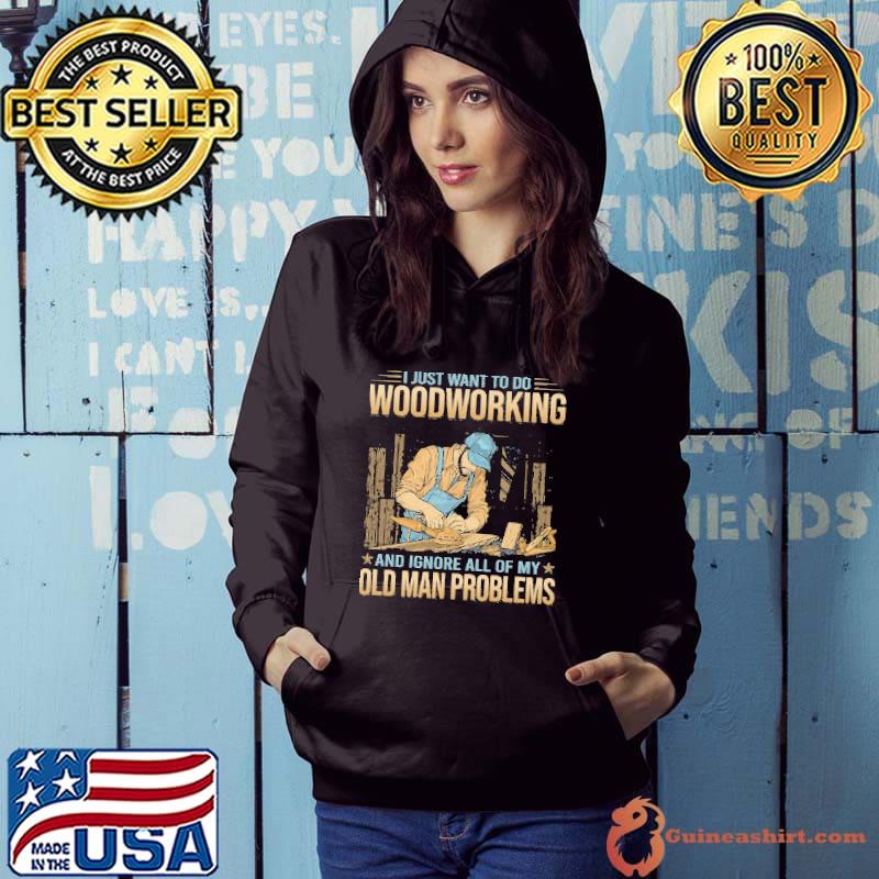 I Just Want To Do Woodcrafting Ignore Of My Old Man Problems s Hoodie