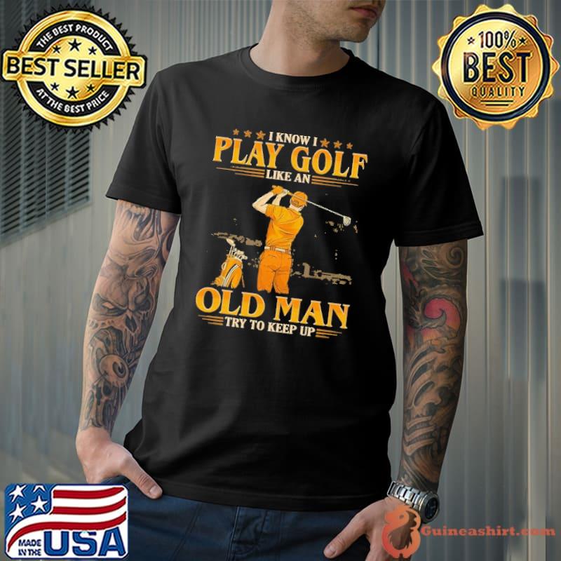 I know i play golf like an old man try to keep up shirt