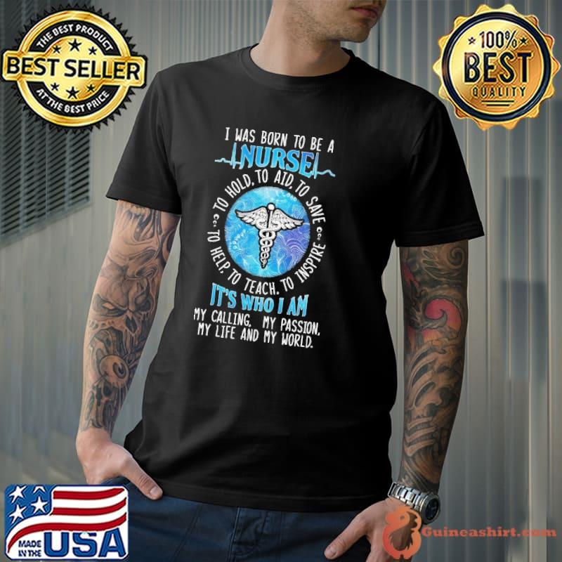 I was born to be a nurse it's who i am calling my passion life and my world shirt