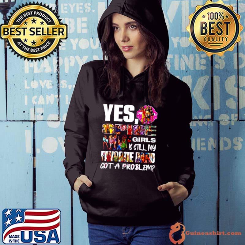 Yes, Spice Girls Is Still My Favorite Band Got A Problem shirt