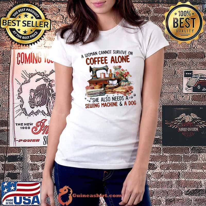 A woman cannot survive on coffee alone she also sewing machine shirt